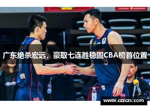 广东绝杀宏远，豪取七连胜稳固CBA榜首位置